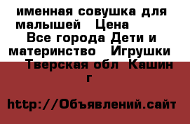 именная совушка для малышей › Цена ­ 600 - Все города Дети и материнство » Игрушки   . Тверская обл.,Кашин г.